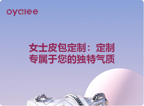 女士皮包定制：定制专属于您的独特气质