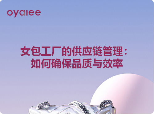 女包工厂的供应链管理：如何确保品质与效率